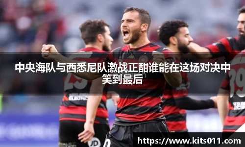 中央海队与西悉尼队激战正酣谁能在这场对决中笑到最后