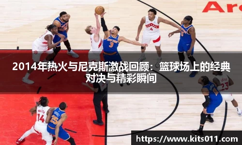 2014年热火与尼克斯激战回顾：篮球场上的经典对决与精彩瞬间