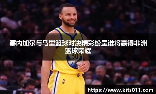 塞内加尔与马里篮球对决精彩纷呈谁将赢得非洲篮球荣耀